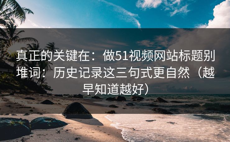 真正的关键在：做51视频网站标题别堆词：历史记录这三句式更自然（越早知道越好）