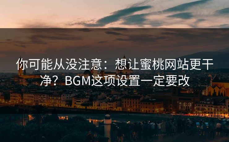 你可能从没注意：想让蜜桃网站更干净？BGM这项设置一定要改