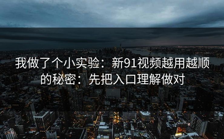我做了个小实验：新91视频越用越顺的秘密：先把入口理解做对
