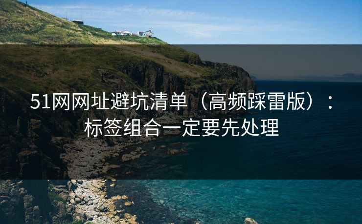 51网网址避坑清单（高频踩雷版）：标签组合一定要先处理