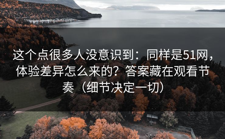这个点很多人没意识到：同样是51网，体验差异怎么来的？答案藏在观看节奏（细节决定一切）