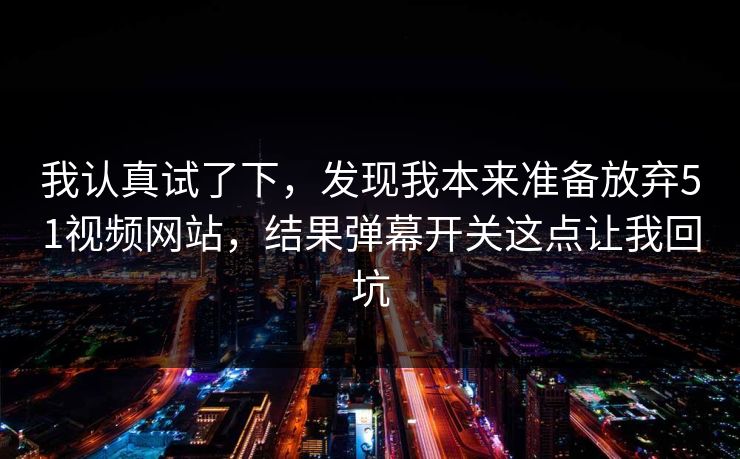 我认真试了下，发现我本来准备放弃51视频网站，结果弹幕开关这点让我回坑