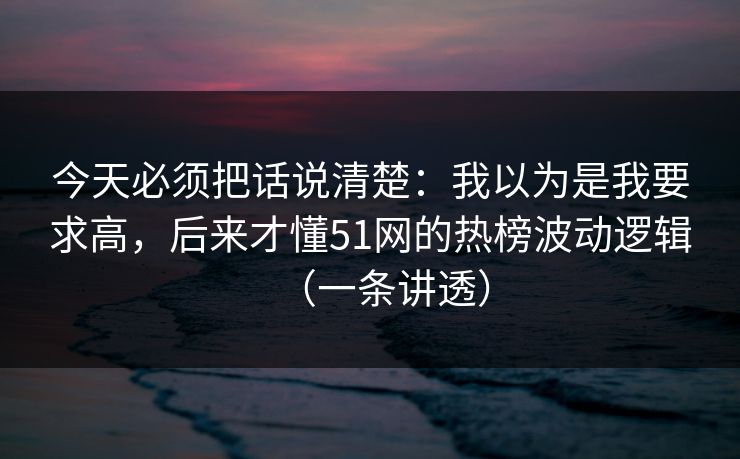 今天必须把话说清楚:我以为是我要求高,后来才懂51网的热榜波动逻辑(一条讲透) 今天必须把话说清楚:我以为是我要求高,后来才懂51网的热榜波动逻辑(一条讲透)