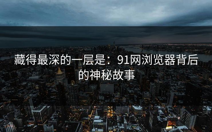 藏得最深的一层是：91网浏览器背后的神秘故事