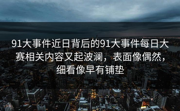 91大事件近日背后的91大事件每日大赛相关内容又起波澜,表面像偶然,细看像早有铺垫 91大事件近日背后的91大事件每日大赛相关内容又起波澜,表面像偶然,细看像早有铺垫